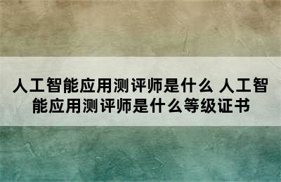 人工智能应用测评师是什么 人工智能应用测评师是什么等级证书